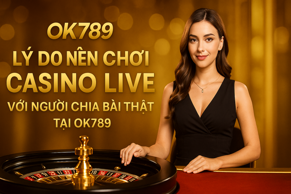 Lý Do Nên Chơi Casino Live Với Người Chia Bài Thật Tại OK789