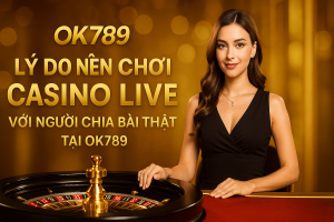 Lý Do Nên Chơi Casino Live Với Người Chia Bài Thật Tại OK789